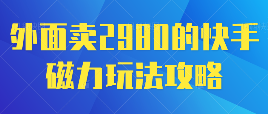 外面卖2980的快手磁力玩法攻略