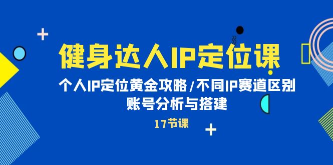 健身达人IP定位课：个人IP定位黄金攻略，不同IP赛道区别和账号分析与搭建