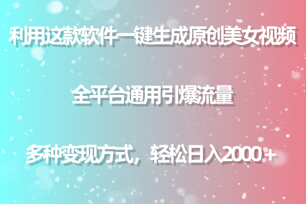 利用工具一键生成美女原创视频 全平台通用引爆流量 多种变现 日入2000＋