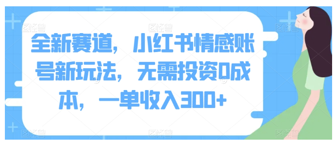 全新赛道，小红书情感账号新玩法，无需投资0成本，一单收入300+