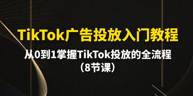 TikTok广告投放入门教程，从0到1掌握TikTok投放的全流程