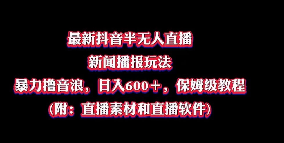 最新抖音半无人直播新闻播报玩法，暴力撸音浪，日入600＋，保姆级教程，附：直播素材和直播软件