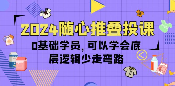 随心推叠投课，0基础学员，可以学会底层逻辑少走弯路