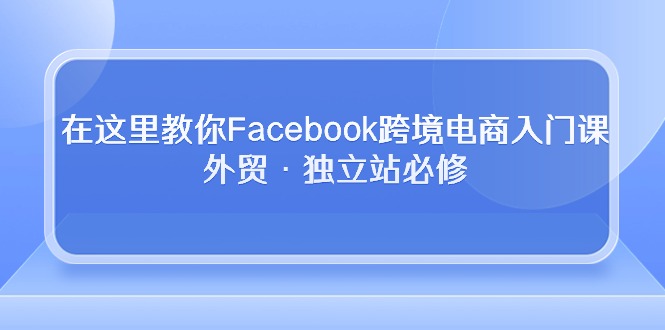 在这儿教大家Facebook跨境电子商务新手入门课，出口外贸·自建站必需