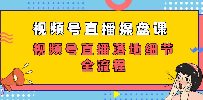 视频号直播操盘课，视频号直播落地细节全流程（27节课）