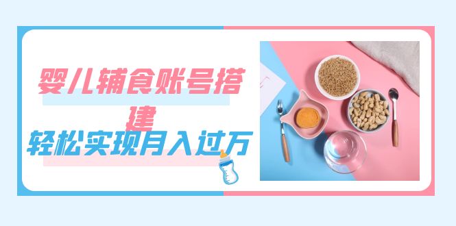 紧跟时代发展，婴儿辅食账号搭建，轻松实现月入过万（教程+素材）(婴儿辅食视频教程)