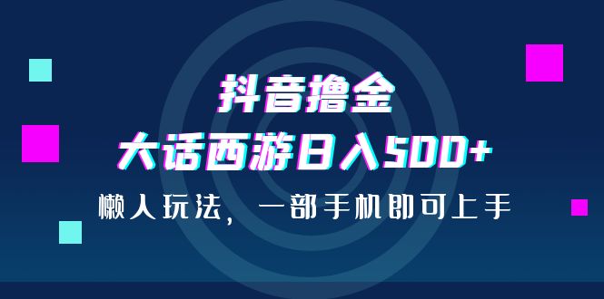 抖音撸金，大话西游日入500+，懒人玩法，一部手机即可上手(大话西游赚钱套路)