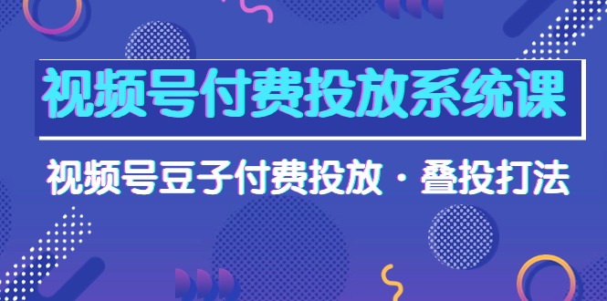 视频号付费投放系统课，视频号豆子付费投放，叠投打法高清视频课