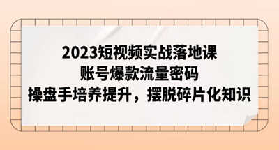 2023短视频实战落地课，账号爆款流量密码，操盘手培养提升，摆脱碎片化知识