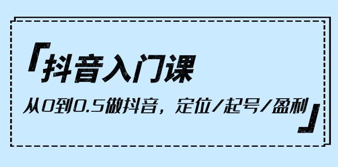 抖音入门课，从零基础开始做抖音，定位起号和盈利