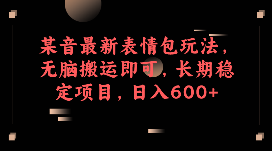 某音最新表情包玩法，无脑搬运即可，长期稳定项目，日入600+(表情包热门推荐)