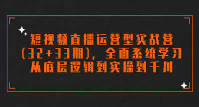 短视频直播运营型实战营(32+33期)，全面系统学习，从底层逻辑到实操到千川