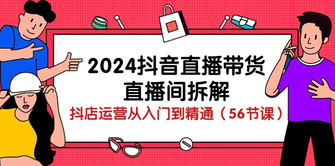 2024抖音直播卖货-直播房间拆卸：抖音小店经营实用教程（56堂课）