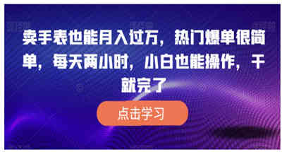 卖手表也能月入过万，热门爆单很简单，每天两小时，小白也能操作，干就完了