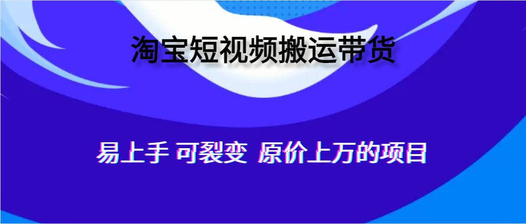 淘宝短视频搬运带货 易上手 可裂变