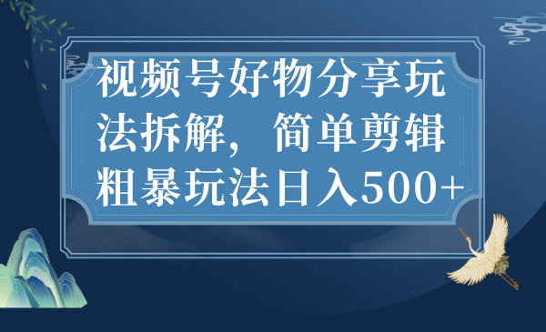 视频号好物分享玩法拆解，简单剪辑粗暴玩法日入500+(视频号做搬运好物分享可以吗)