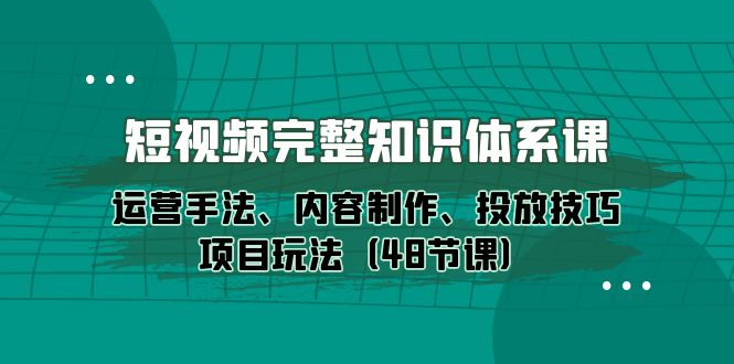 短视频完整知识体系课，运营手法内容制作和投放技巧项目玩法