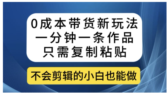 0成本带货新玩法，一分钟一条作品，只需复制粘贴就可以做